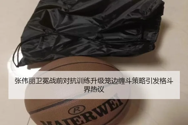 张伟丽卫冕战前对抗训练升级笼边缠斗策略引发格斗界热议